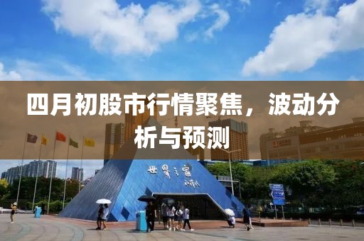 四月初股市行情聚焦，波动分析与预测