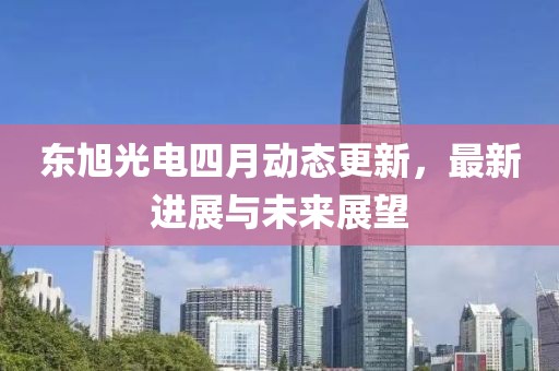 东旭光电四月动态更新，最新进展与未来展望