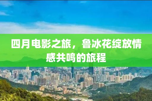 四月电影之旅，鲁冰花绽放情感共鸣的旅程