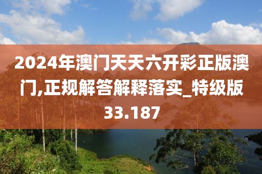 2024年澳门天天六开彩正版澳门,正规解答解释落实_特级版33.187