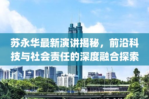 苏永华最新演讲揭秘，前沿科技与社会责任的深度融合探索