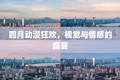 四月动漫狂欢，视觉与情感的盛宴