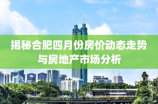 揭秘合肥四月份房价动态走势与房地产市场分析