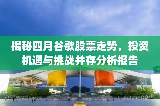 揭秘四月谷歌股票走势，投资机遇与挑战并存分析报告