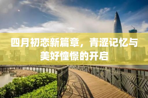 四月初恋新篇章，青涩记忆与美好憧憬的开启