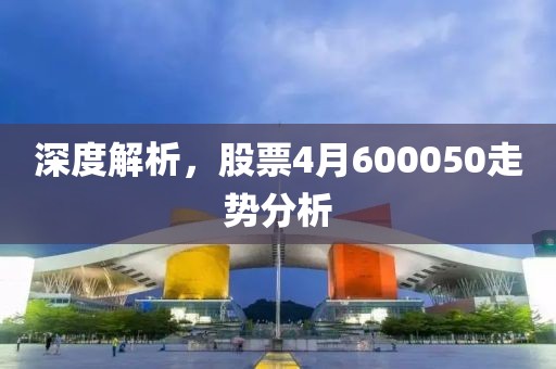 深度解析，股票4月600050走势分析