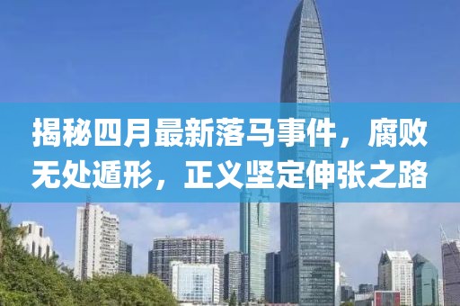 揭秘四月最新落马事件，腐败无处遁形，正义坚定伸张之路
