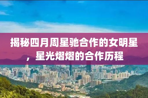 揭秘四月周星驰合作的女明星，星光熠熠的合作历程