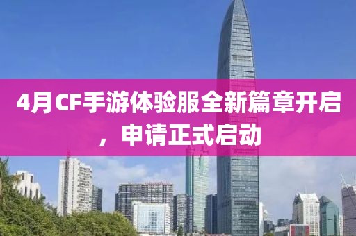 4月CF手游体验服全新篇章开启，申请正式启动