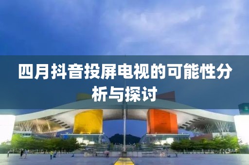 四月抖音投屏电视的可能性分析与探讨