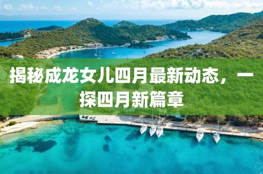 揭秘成龙女儿四月最新动态，一探四月新篇章