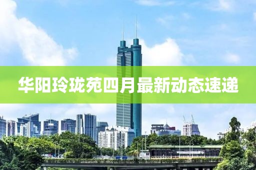 华阳玲珑苑四月最新动态速递