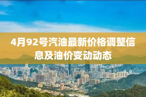 4月92号汽油最新价格调整信息及油价变动动态