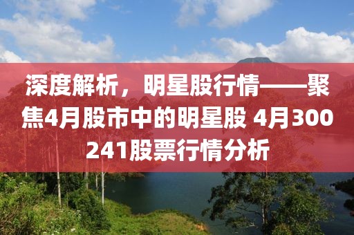 深度解析，明星股行情——聚焦4月股市中的明星股 4月300241股票行情分析