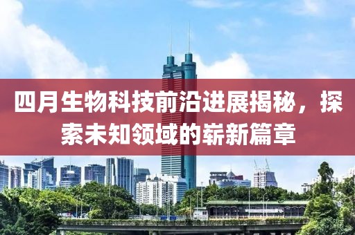 四月生物科技前沿进展揭秘，探索未知领域的崭新篇章