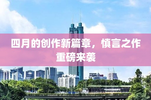 四月的创作新篇章，慎言之作重磅来袭
