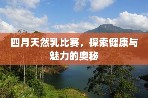 四月天然乳比赛，探索健康与魅力的奥秘