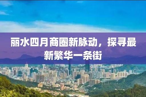 丽水四月商圈新脉动，探寻最新繁华一条街