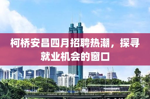柯桥安昌四月招聘热潮，探寻就业机会的窗口