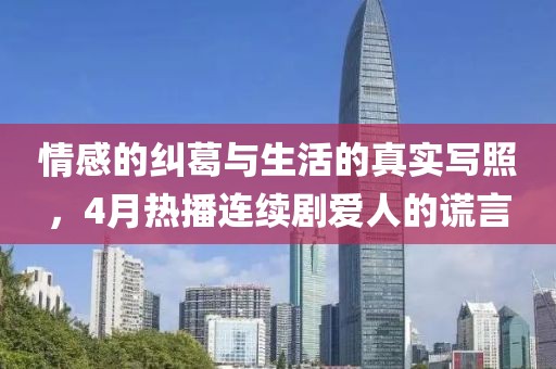 情感的纠葛与生活的真实写照，4月热播连续剧爱人的谎言