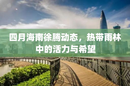 四月海南徐腾动态，热带雨林中的活力与希望