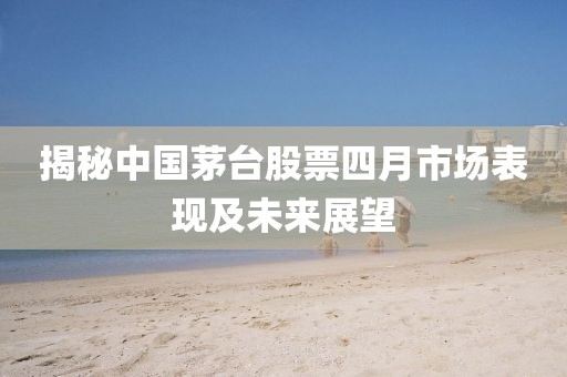 揭秘中国茅台股票四月市场表现及未来展望