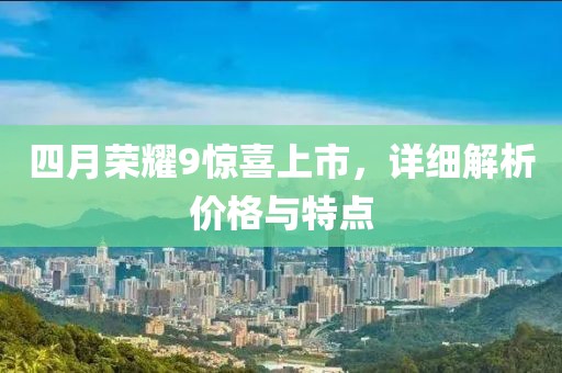 四月荣耀9惊喜上市，详细解析价格与特点