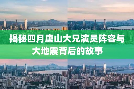 揭秘四月唐山大兄演员阵容与大地震背后的故事