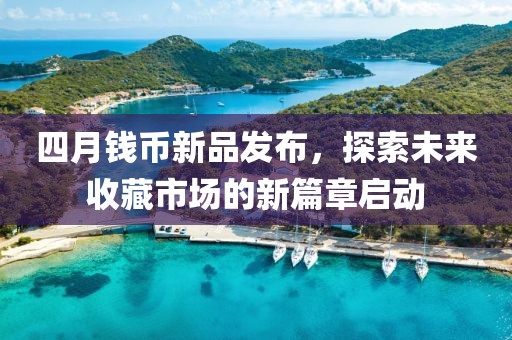 四月钱币新品发布，探索未来收藏市场的新篇章启动