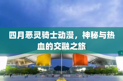 四月恶灵骑士动漫，神秘与热血的交融之旅
