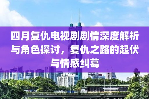 四月复仇电视剧剧情深度解析与角色探讨，复仇之路的起伏与情感纠葛