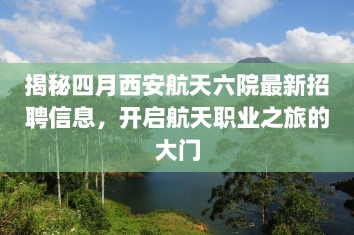 揭秘四月西安航天六院最新招聘信息，开启航天职业之旅的大门