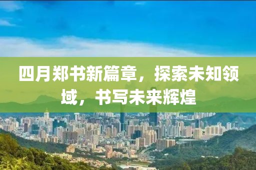 四月郑书新篇章，探索未知领域，书写未来辉煌