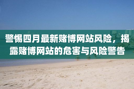 警惕四月最新赌博网站风险，揭露赌博网站的危害与风险警告