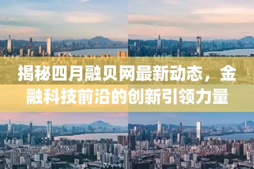 揭秘四月融贝网最新动态，金融科技前沿的创新引领力量