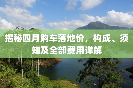 揭秘四月购车落地价，构成、须知及全部费用详解