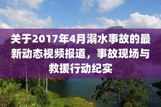 关于2017年4月溺水事故的最新动态视频报道，事故现场与救援行动纪实