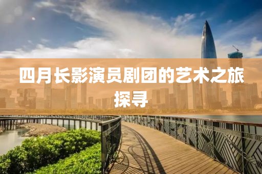 四月长影演员剧团的艺术之旅探寻