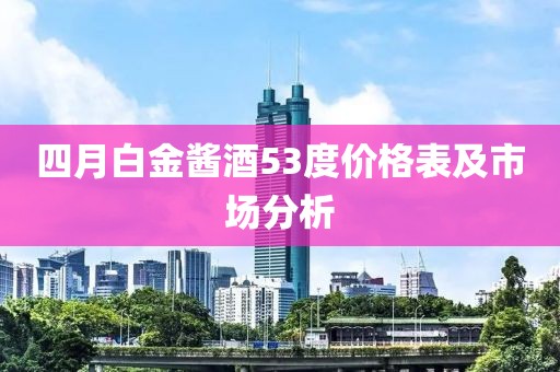 四月白金酱酒53度价格表及市场分析