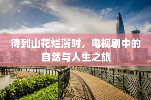 待到山花烂漫时，电视剧中的自然与人生之旅