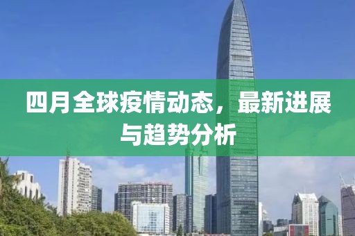 四月全球疫情动态，最新进展与趋势分析