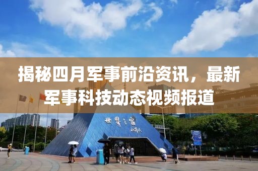 揭秘四月军事前沿资讯，最新军事科技动态视频报道