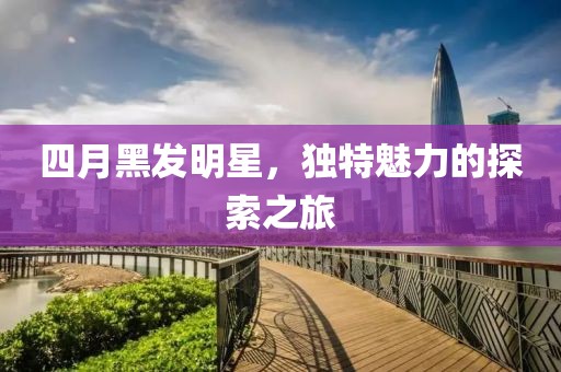 四月黑发明星，独特魅力的探索之旅