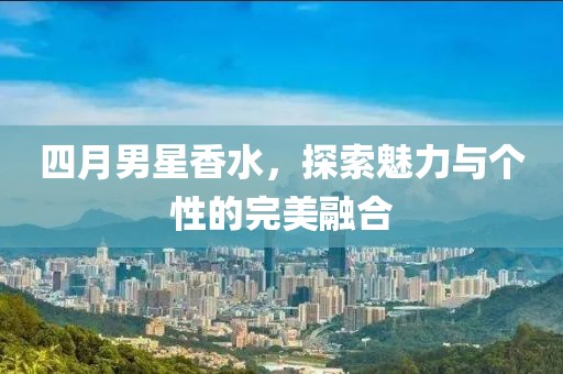 四月男星香水，探索魅力与个性的完美融合