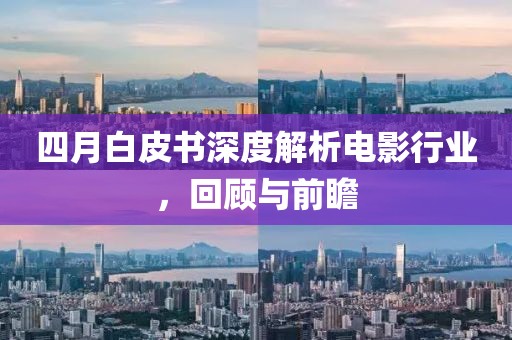 四月白皮书深度解析电影行业，回顾与前瞻