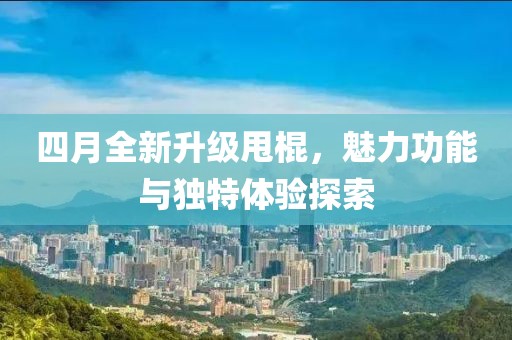 四月全新升级甩棍，魅力功能与独特体验探索