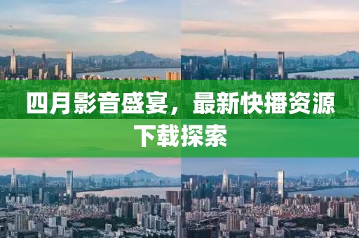 四月影音盛宴，最新快播资源下载探索