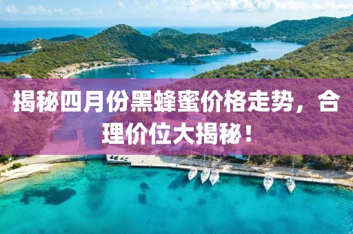 揭秘四月份黑蜂蜜价格走势，合理价位大揭秘！