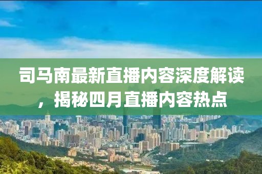 司马南最新直播内容深度解读，揭秘四月直播内容热点