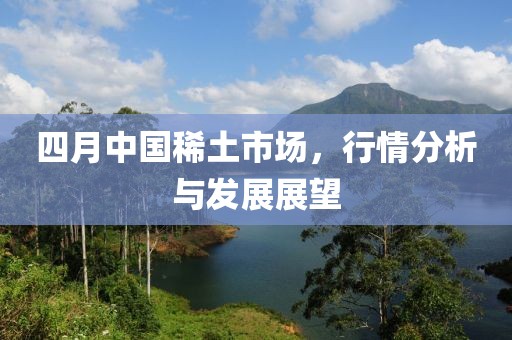 四月中国稀土市场，行情分析与发展展望